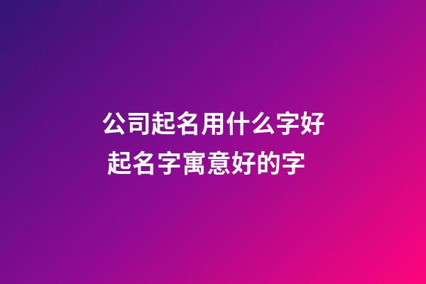 公司起名用什么字好 起名字寓意好的字-第1张-公司起名-玄机派